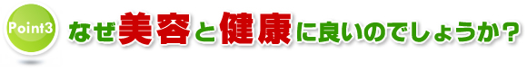 Point3 なぜ美容と健康に良いのでしょうか?