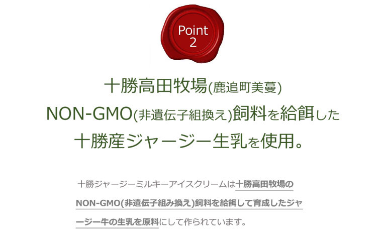 Point2 十勝高田牧場(鹿追町美蔓)NON-GMO(非遺伝子組換え)飼料を給餌した十勝産ジャージー生乳を使用。